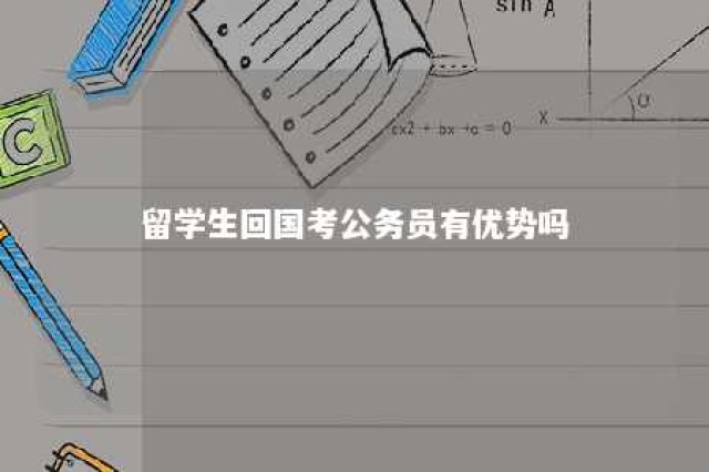 留学生回国考公务员有优势吗 留学回国人员考公务员